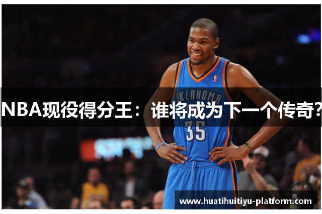 NBA现役得分王：谁将成为下一个传奇？