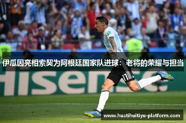 伊瓜因亮相索契为阿根廷国家队进球：老将的荣耀与担当