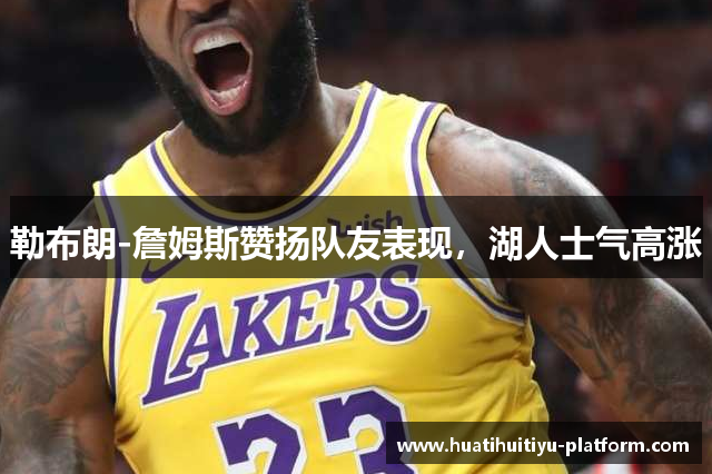 勒布朗-詹姆斯赞扬队友表现，湖人士气高涨