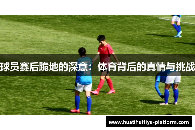 球员赛后跪地的深意：体育背后的真情与挑战