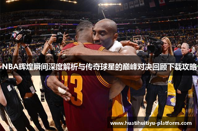 NBA辉煌瞬间深度解析与传奇球星的巅峰对决回顾下载攻略
