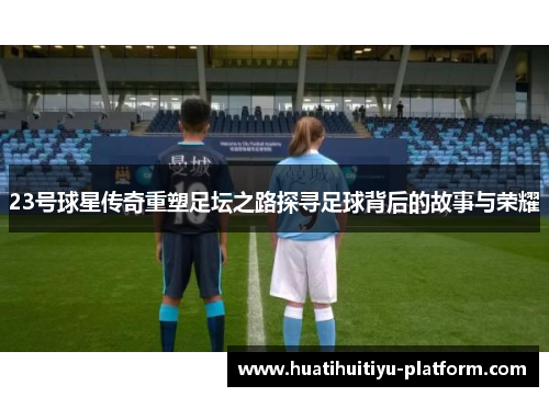 23号球星传奇重塑足坛之路探寻足球背后的故事与荣耀