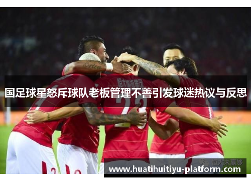 国足球星怒斥球队老板管理不善引发球迷热议与反思