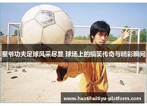 星爷功夫足球风采尽显 球场上的搞笑传奇与精彩瞬间