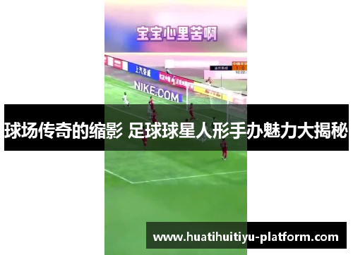 球场传奇的缩影 足球球星人形手办魅力大揭秘