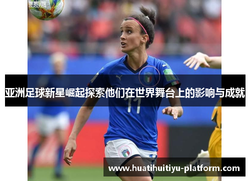亚洲足球新星崛起探索他们在世界舞台上的影响与成就