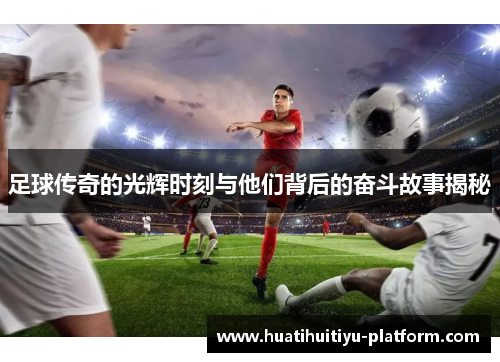 足球传奇的光辉时刻与他们背后的奋斗故事揭秘