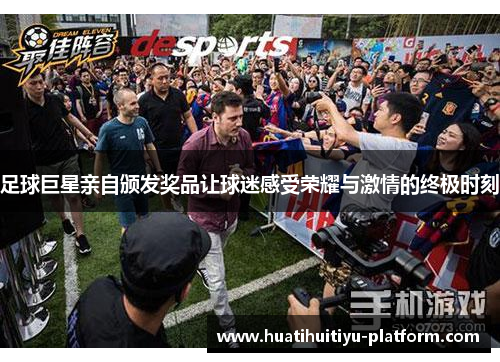 足球巨星亲自颁发奖品让球迷感受荣耀与激情的终极时刻