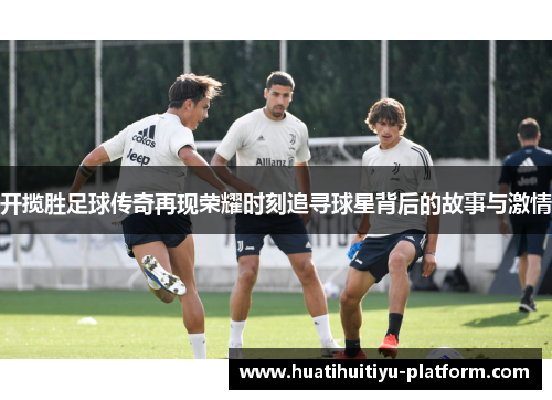 开揽胜足球传奇再现荣耀时刻追寻球星背后的故事与激情