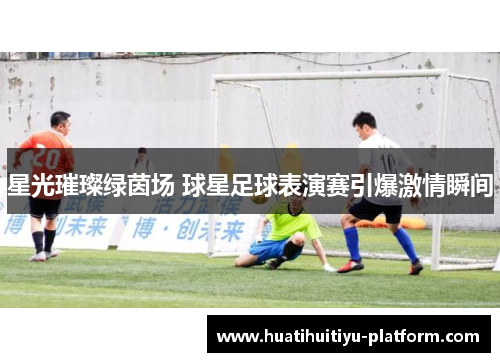 星光璀璨绿茵场 球星足球表演赛引爆激情瞬间