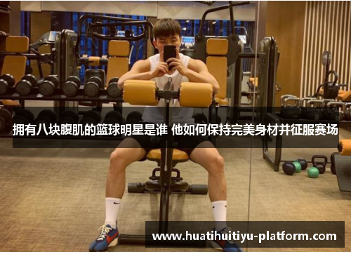 拥有八块腹肌的篮球明星是谁 他如何保持完美身材并征服赛场