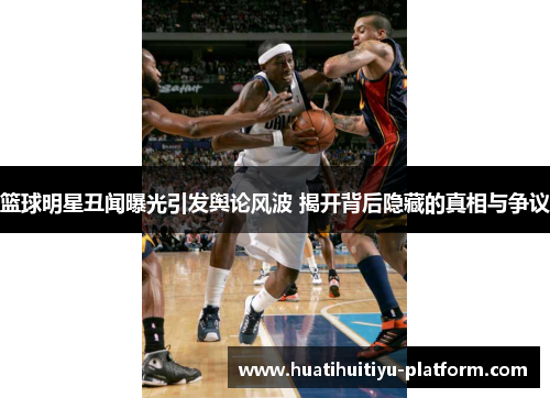 篮球明星丑闻曝光引发舆论风波 揭开背后隐藏的真相与争议