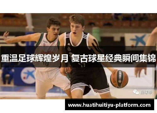 重温足球辉煌岁月 复古球星经典瞬间集锦