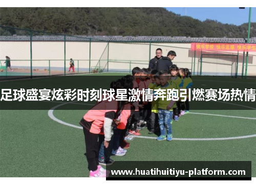 足球盛宴炫彩时刻球星激情奔跑引燃赛场热情