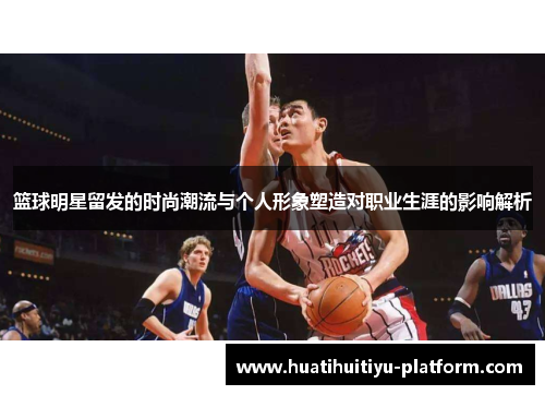 篮球明星留发的时尚潮流与个人形象塑造对职业生涯的影响解析