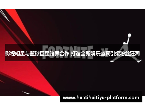影视明星与篮球巨星跨界合作 打造全新娱乐盛宴引爆粉丝狂潮