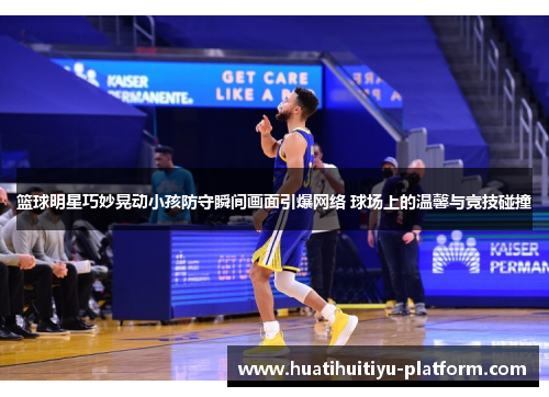 篮球明星巧妙晃动小孩防守瞬间画面引爆网络 球场上的温馨与竞技碰撞
