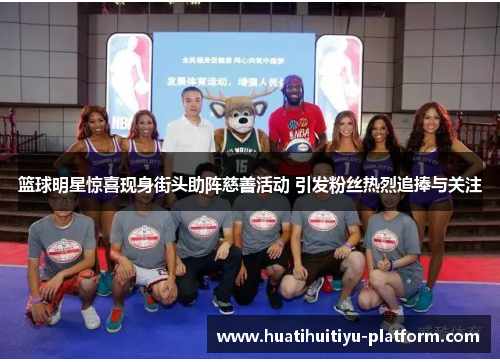 篮球明星惊喜现身街头助阵慈善活动 引发粉丝热烈追捧与关注