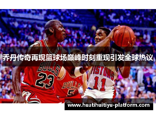 乔丹传奇再现篮球场巅峰时刻重现引发全球热议