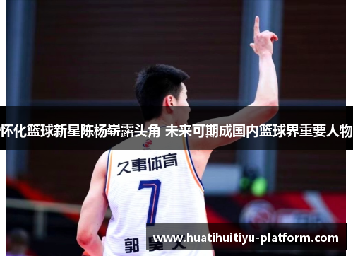 怀化篮球新星陈杨崭露头角 未来可期成国内篮球界重要人物